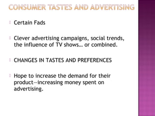  Certain Fads
 Clever advertising campaigns, social trends,
the influence of TV shows… or combined.
 CHANGES IN TASTES AND PREFERENCES
 Hope to increase the demand for their
product—increasing money spent on
advertising.
 