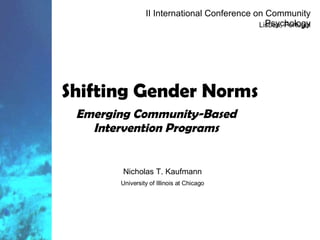 Shifting Gender Norms Emerging Community-Based Intervention Programs Nicholas T. Kaufmann II International Conference on Community Psychology Lisboa, Portugal University of Illinois at Chicago 