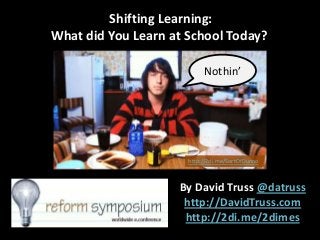 Shifting Learning:
What did You Learn at School Today?
Nothin’

http://2di.me/SortOfDunno

By David Truss @datruss
http://DavidTruss.com
http://2di.me/2dimes

 