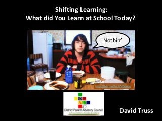 Shifting Learning:
What did You Learn at School Today?
Nothin’

http://2di.me/SortOfDunno

David Truss

 