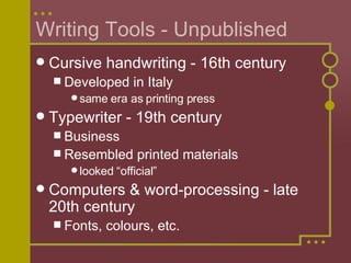 Writing Tools - Unpublished Cursive handwriting - 16th century Developed in Italy  same era as printing press Typewriter - 19th century Business Resembled printed materials  looked “official” Computers & word-processing - late 20th century Fonts, colours, etc. 
