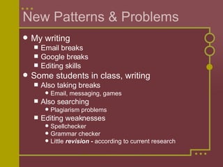 New Patterns & Problems My writing Email breaks Google breaks Editing skills Some students in class, writing Also taking breaks Email, messaging, games Also searching Plagiarism problems Editing weaknesses Spellchecker Grammar checker Little  revision -  according to current research 
