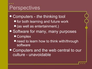 Perspectives Computers -  the  thinking tool for both learning and future work  (as well as entertainment.) Software for many, many purposes Complex need to learn how to think with/through software  Computers and the web central to our culture - unavoidable 