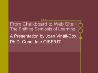 From Chalkboard to Web Site: The Shifting Semiosis of Learning A Presentation by Joan Vinall-Cox, Ph.D. Candidate OISE/UT 