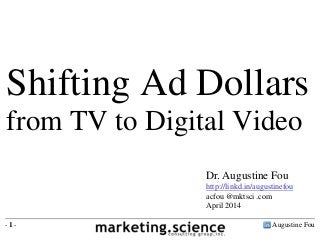 Augustine Fou- 1 -
Shifting Ad Dollars
from TV to Digital Video
Dr. Augustine Fou
http://linkd.in/augustinefou
acfou @mktsci .com
April 2014
 