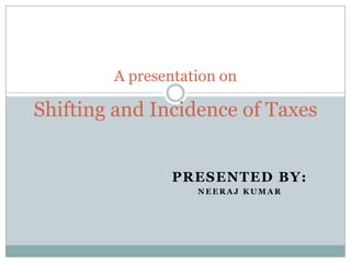 A presentation on

Shifting and Incidence of Taxes


                PRESENTED BY:
                   NEERAJ KUMAR
 