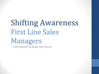Shifting Awareness
First Line Sales
Managers
FLSM Module by Diego Jose Ramos
 