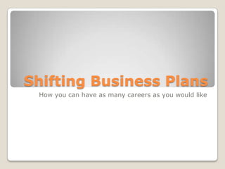 Shifting Business Plans
 How you can have as many careers as you would like
 