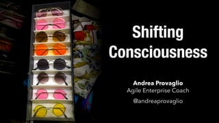 Shifting
Consciousness
Andrea Provaglio
Agile Enterprise Coach 
@andreaprovaglio
 