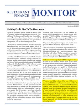 Volume 22, Number 9 • Restaurant Finance Monitor, 2808 Anthony Lane South, Minneapolis, MN 55418 • ISSN #1061-382X

                                                                                                                      September 20, 2011

Shifting Credit Risk To The Government
Access to capital is still bandied about as the primary cause           According to the SBA’s statistics, 7(a) and 504 loans ap-
of economic malaise and high unemployment in the Unit-                  proved in 2010 increased nearly 19 percent over the same
ed States. The International Franchise and National Res-                period in FY 2009, and dollar volume climbed 39 percent.
taurant Associations have taken up the cause on behalf of               So far in 2011, the dollar volume of approved loans is up
their members, especially as it relates to start-up individuals         51% for the 7(a) program and 13% for the 504 program.
who generally have the most trouble getting loans.
                                                                        Why are the SBA programs so popular now, when in years
The number of small business loans made by community                    past, the SBA was the lending program of last resort?
banks has declined since the recession, but it is difficult to
say for certain whether capital access is the primary issue             There are a couple of reasons for its popularity. First of all,
and borrowers are being turned down in greater numbers,                 the SBA 7(a) program increased the total amount a small
or whether the economy is so stagnant that fewer small                  business could borrow with a government guaranty from
businesses find the need and business demand to borrow.                 $2 million to $5 million. This has resulted in an increase in
                                                                        the average loan size from approximately $242,000 in 2010,
According to the Monitor’s review of recent FDIC statistics             versus an average loan size of $364,000 in 2011.
on community bank commercial lending activity, the dol-
lar value of small business loans secured by real estate on             And, more businesses qualify for SBA funding these days.
the books of 6,413 community banks insured by the FDIC                  In 2010, the SBA redefined what it meant to be a small
on June 30, 2011, declined from $307.3 billion in loans a               business in order to attract more borrowers to its program
year ago to $292.3 billion this year, a decline of 4.9%.                in light of the recession and calls by Congress for increased
                                                                        credit. Many businesses now qualify for SBA financing
Commercial and industrial loans made to small businesses                that previously had no chance of accessing the program
also declined from $277.0 billion last year to $250.1 billion           because of their size. The SBA made it possible for borrow-
this year, a decrease of 9.7%. The actual number of real                ers who previously didn’t qualify for net worth and income
estate and commercial industrial loans on the banks’ books              reasons to qualify provided they had less than a $15 million
decreased by 7.1% and 4.4%, respectively over the past year.            net worth and $5 million of average net income over the
Overall loan balances, according to the FDIC, have de-                  past two years.
clined in 10 of the past 11 quarters for all types of loans.
                                                                        While the total dollar volume of 7(a) and 504 loans in-
Yet the story is different for loans guaranteed by the Small            creased by $6.7 billion over last year, the actual number of
Business Administration. The SBA guarantees loans for                   loans was flat. Chris Hurn, CEO of Mercantile Capital, an
small businesses up to 75% and have been doing their best               SBA 504 lender and regular blogger, claims the increase in
to free up capital, and in turn make themselves a more rel-             loan size in the 7(a) program is because of the willingness
evant agency. The 7(a) program, a typical loan vehicle for              of banks to include real estate in the 7(a) loan package and
small businesses, including restaurants and franchises, is              bypass the 504 program, where the lender provides only
generally used to obtain financing when a company does                  50% of the project. As for processing loans, most lenders
not qualify for conventional credit. The 504 program fi-                we spoke to acknowledge that it’s just as much work to do
nances real estate, although real estate can also be financed           a $1.0 million loan as a $100,000 loan in SBA, so they opt
in the 7(a) program, too.                                               for the larger deals with the 7(a) program, including real
                                                                        estate, if possible.


                                                                  [1]
 