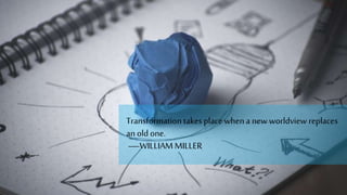 Transformation takesplace whena new worldview replaces
an old one.
—WILLIAM MILLER
 