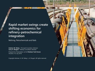 Rapid market swings create
shifting economics for
refinery-petrochemical
integration
Refining, Petrochemicals and Rails
Andrew W. Sloley - Principal Consultant, Advisian
Larry A. Shugart - Railway Consultant, Advisian
Prepared for Presentation at the Petchem Tech Forum
Houston, TX, July 2016
Copyright Advisian. A. W. Sloley, L. A. Shugart. All rights reserved.
 