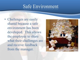 Safe EnvironmentChallenges are easily shared because a safe environment has been developed.  This allows the employee to share what their challenges are and receive feedback from the manager.