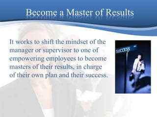 Become a Master of ResultsIt works to shift the mindset of the manager or supervisor to one of empowering employees to become masters of their results, in charge of their own plan and their success. 