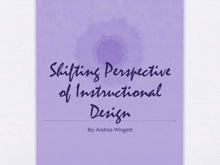 Shifting Perspective
of Instructional
Design
By: Andrea Wingett

 
