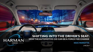 HARMAN International. Confidential. Copyright 2018. 11
SHIFTING INTOTHE DRIVER’S SEAT:
HOWTHE AUTOMOTIVE CIO CAN BE A FORCE FOR CHANGE
NICK PARROTTA
JUNE, 2019
 