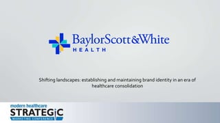 Shifting landscapes: establishing and maintaining brand identity in an era of
healthcare consolidation
 