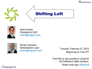 Shifting Left


Adam Asnes
President & CEO
adam@lingport.com



Olivier Libouban
Globalization Lead             Tuesday, February 21, 2012
olivier@lingoport.com
                                    Beginning at 11am PT

                        Feel free to ask questions using the
                               GoToWebinar Q&A interface.
                                 Twitter hash-tag: #ShiftLeft
 