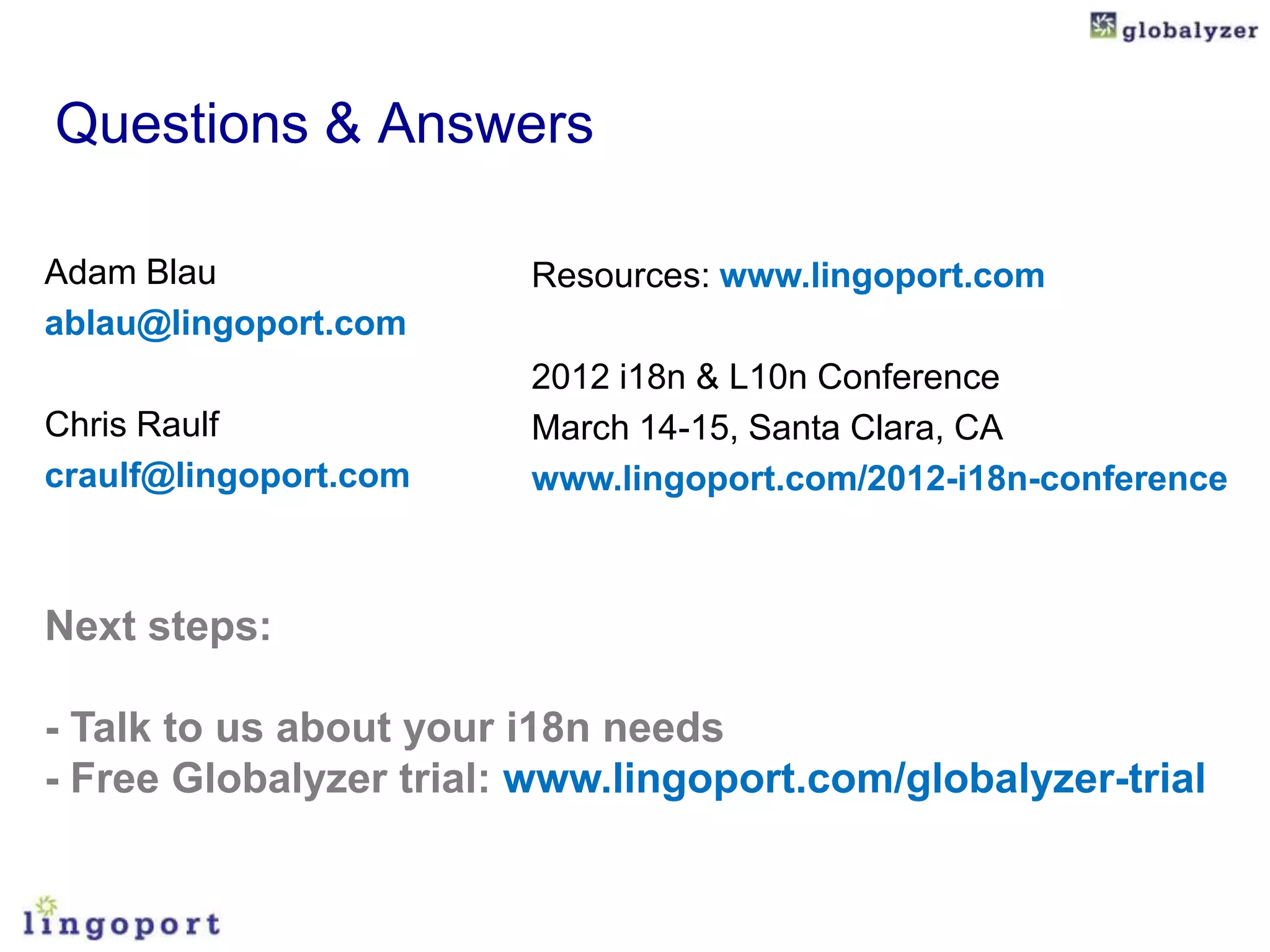 Questions & Answers

Adam Blau               Resources: www.lingoport.com
ablau@lingoport.com
                        2012 i18n & L10n Conference
Chris Raulf             March 14-15, Santa Clara, CA
craulf@lingoport.com    www.lingoport.com/2012-i18n-conference



Next steps:

- Talk to us about your i18n needs
- Free Globalyzer trial: www.lingoport.com/globalyzer-trial
 