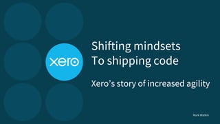 Xero’s story of increased agility
Shifting mindsets
To shipping code
Mark Watkin
 