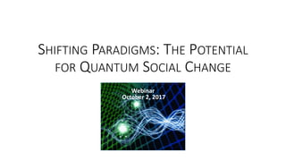 SHIFTING PARADIGMS: THE POTENTIAL
FOR QUANTUM SOCIAL CHANGE
Webinar
October 2, 2017
 