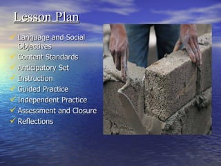 Lesson Plan Language and Social Objectives Content Standards Anticipatory Set Instruction Guided Practice Independent Practice Assessment and Closure Reflections 