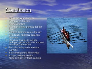 Conclusion Believe in your students Know your students Know your text Maintain a clear purpose for the lesson Connect learning across the day Use, teach, reinforce academic language Structure lessons to include multiple opportunities for student-to-student interaction Provide strong environmental supports Build background knowledge Expect students to take responsibility for their learning  