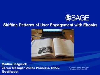 Shifting Patterns of User Engagement with Ebooks




Martha Sedgwick
Senior Manager Online Products, SAGE   Los Angeles | London | New Delhi
                                         Singapore | Washington DC

@coffeepot
 