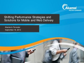 © 2012 Forrester Research, Inc. Reproduction Prohibited
Shifting Performance Strategies and
Solutions for Mobile and Web Delivery
Akamai & Forrester
September 19, 2012
 