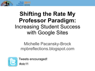 Shifting the Rate My
 Professor Paradigm:
Increasing Student Success
     with Google Sites

   Michelle Pacansky-Brock
  mpbreflections.blogspot.com

 Tweets encouraged!
 #otc11
 