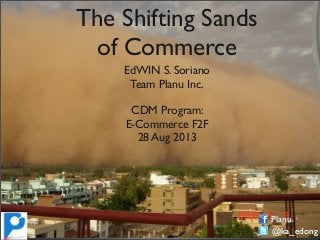 The Shifting Sands
of Commerce
EdWIN S. Soriano
Team Planu Inc.
CDM Program:
E-Commerce F2F
28 Aug 2013
Planu
@ka_edong
 