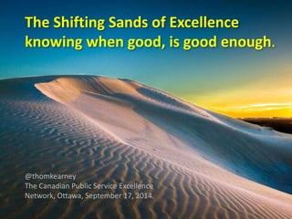 The Shifting Sands of Excellence 
knowing when good, is good enough. 
@thomkearney 
The Canadian Public Service Excellence 
Network, Ottawa, September 17, 2014. 
 