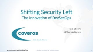 © COPYRIGHT 2019 COVEROS, INC. ALL RIGHTS RESERVED. 1@ThomasStiehm #AllDayDevOps
Agility. Security. Delivered.
Shifting Security Left
The Innovation of DevSecOps
Tom Stiehm
@ThomasStiehm
 
