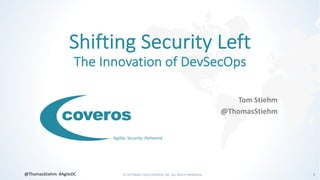 © COPYRIGHT 2019 COVEROS, INC. ALL RIGHTS RESERVED. 1@ThomasStiehm #AgileDC
Agility. Security. Delivered.
Shifting Security Left
The Innovation of DevSecOps
Tom Stiehm
@ThomasStiehm
 