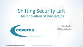 © COPYRIGHT 2019 COVEROS, INC. ALL RIGHTS RESERVED. 1@ThomasStiehm #valleytechcon
Agility. Security. Delivered.
Shifting Security Left
The Innovation of DevSecOps
Tom Stiehm
@ThomasStiehm
 