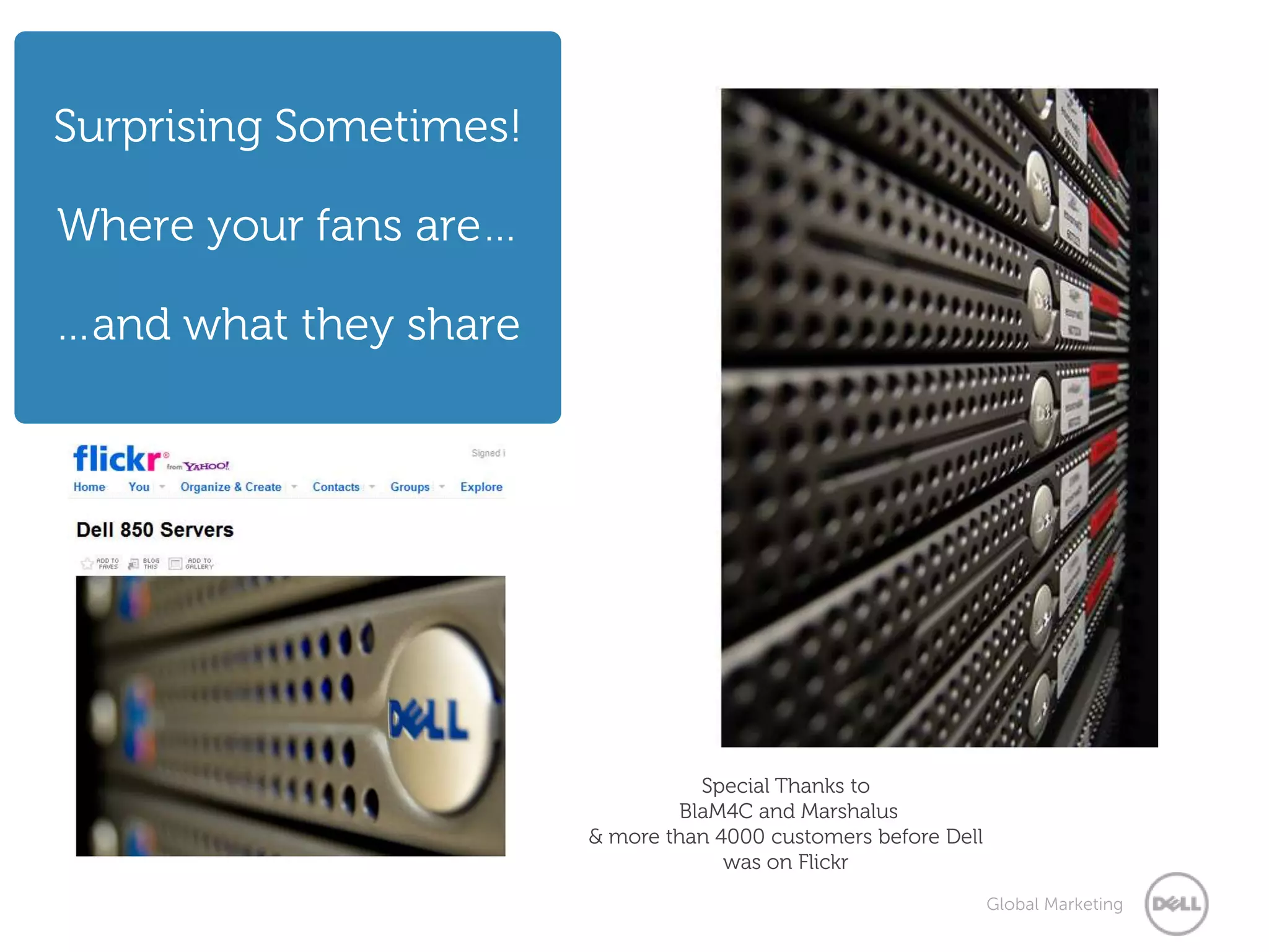 Surprising Sometimes!

Where your fans are…

…and what they share




                                   Special Thanks to
                                 BlaM4C and Marshalus
                        & more than 4000 customers before Dell
                                     was on Flickr
                                                                 Global Marketing
 