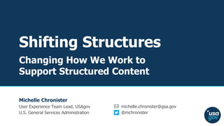 michelle.chronister@gsa.gov
@mchronister
Shifting Structures
Changing How We Work to
Support Structured Content
Michelle Chronister
User Experience Team Lead, USAgov
U.S. General Services Administration
 