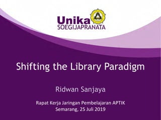 Shifting the Library Paradigm
Ridwan Sanjaya
Rapat Kerja Jaringan Pembelajaran APTIK
Semarang, 25 Juli 2019
 