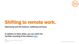 Shifting to remote work.
Optimising work-life balance, wellbeing and focus.
In addition to these slides, you can watch the
YouTube recording of the webinar here.
Author:
Tribe Global : the Human Transformation Architects
March 2020 Copyright © 2020. All rights reserved.
 