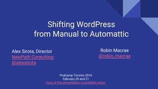 Alex Sirota, Director
NewPath Consulting
@alexsirota
Shifting WordPress
from Manual to Automattic
Podcamp Toronto 2016
February 20 and 21
Copy of this presentation is available online.
Robin Macrae
@robin_macrae
 