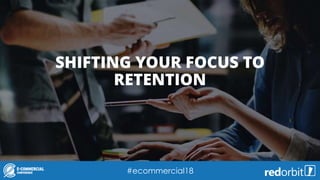 SHIFTING YOUR FOCUS TO
RETENTION
#ecommercial18
 