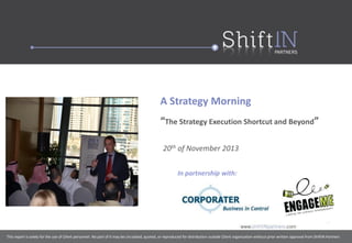 A Strategy Morning
“The Strategy Execution Shortcut and Beyond”
20th of November 2013
In partnership with:

This report is solely for the use of Client personnel. No part of it may be circulated, quoted, or reproduced for distribution outside Client organization without prior written approval from ShiftIN Partners

 