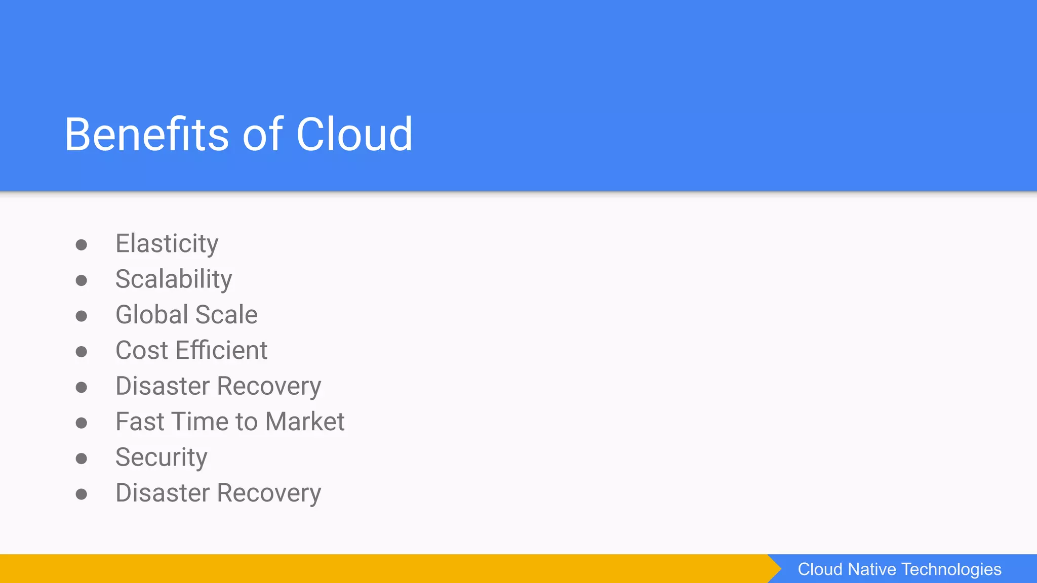 Beneﬁts of Cloud
● Elasticity
● Scalability
● Global Scale
● Cost Eﬃcient
● Disaster Recovery
● Fast Time to Market
● Security
● Disaster Recovery
Cloud Native Technologies
 