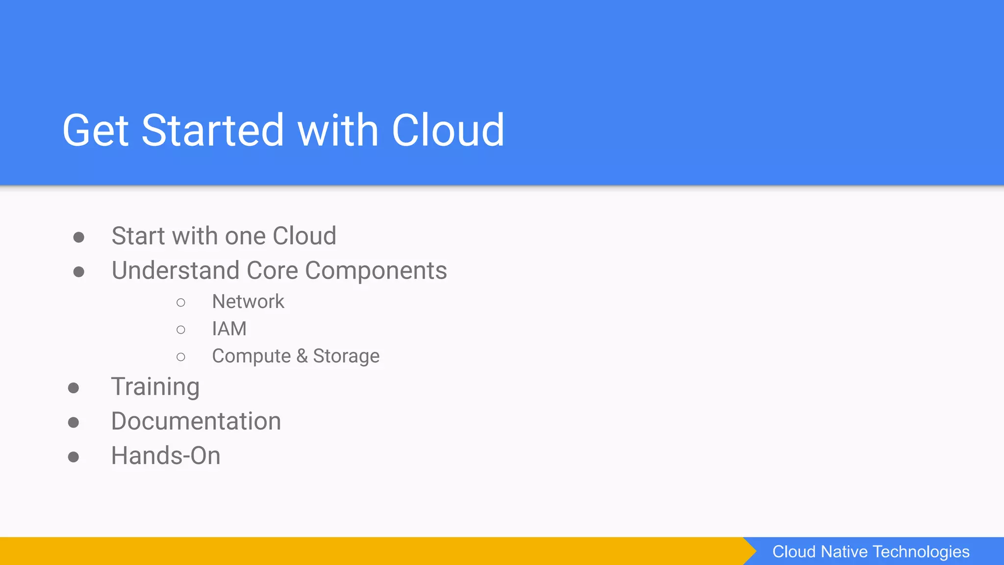 ● Start with one Cloud
● Understand Core Components
○ Network
○ IAM
○ Compute & Storage
● Training
● Documentation
● Hands-On
Get Started with Cloud
Cloud Native Technologies
 