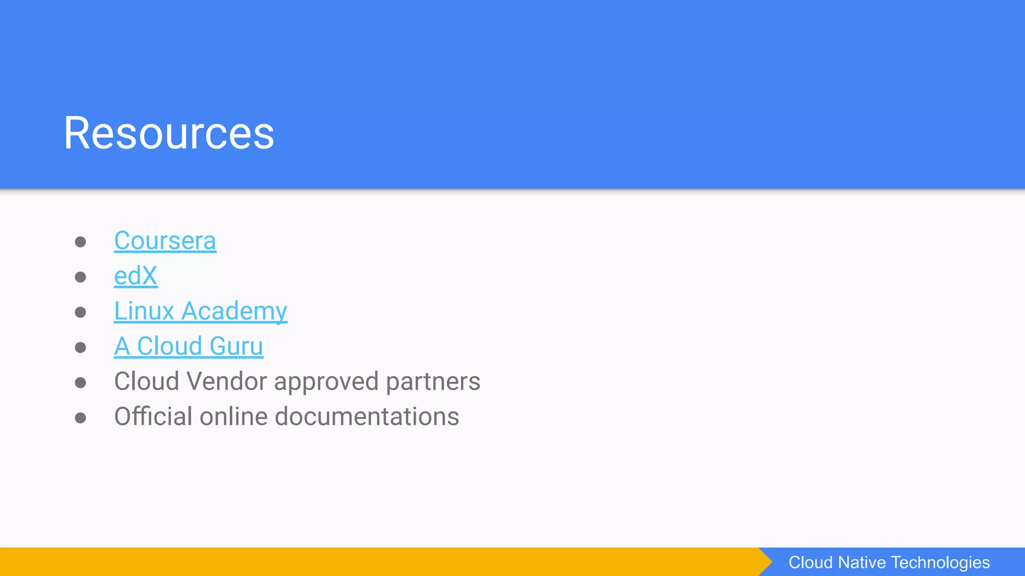 ● Coursera
● edX
● Linux Academy
● A Cloud Guru
● Cloud Vendor approved partners
● Oﬃcial online documentations
Resources
Cloud Native Technologies
 