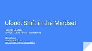 Cloud: Shift in the Mindset
Pradeep Bhadani
Founder, Cloud Native Technologies
https://cntek.io
https://pbhadani.com
https://linkedin.com/in/pradeepbhadani
 