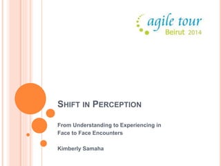 SHIFT IN PERCEPTION 
From Understanding to Experiencing in 
Face to Face Encounters 
Kimberly Samaha 
 