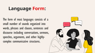 Language Form:
The form of most languages consists of a
small number of sounds organized into
words, phrases and clauses, sentences and
discourse including conversations, sermons,
speeches, arguments, and other highly-
complex communicative structures.
 