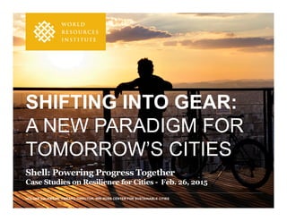 HOLGER DALKMANN, EMBARQ DIRECTOR, WRI ROSS CENTER FOR SUSTAINABLE CITIES
SHIFTING INTO GEAR:
A NEW PARADIGM FOR
TOMORROW’S CITIES
Shell: Powering Progress Together
Case Studies on Resilience for Cities - Feb. 26, 2015
 
