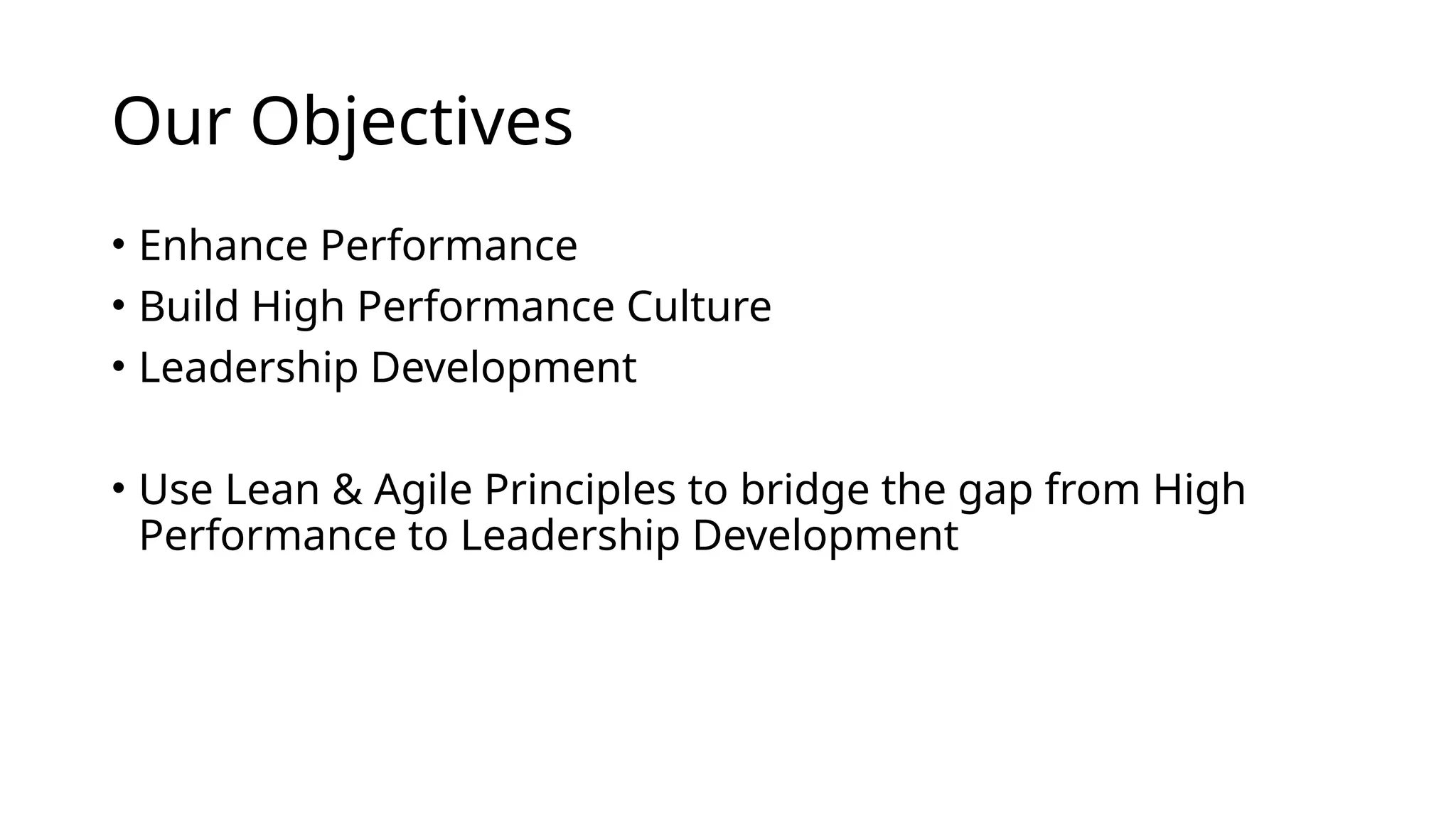 Our Objectives
• Enhance Performance
• Build High Performance Culture
• Leadership Development
• Use Lean & Agile Principles to bridge the gap from High
Performance to Leadership Development
 